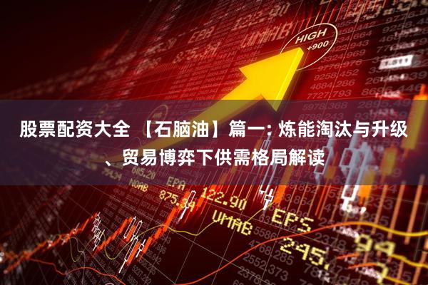 股票配资大全 【石脑油】篇一: 炼能淘汰与升级、贸易博弈下供需格局解读