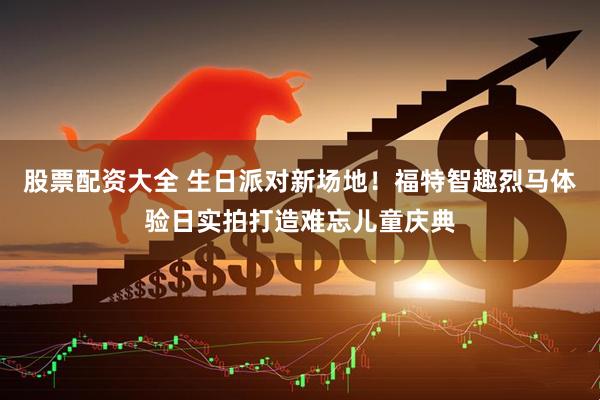 股票配资大全 生日派对新场地！福特智趣烈马体验日实拍打造难忘儿童庆典