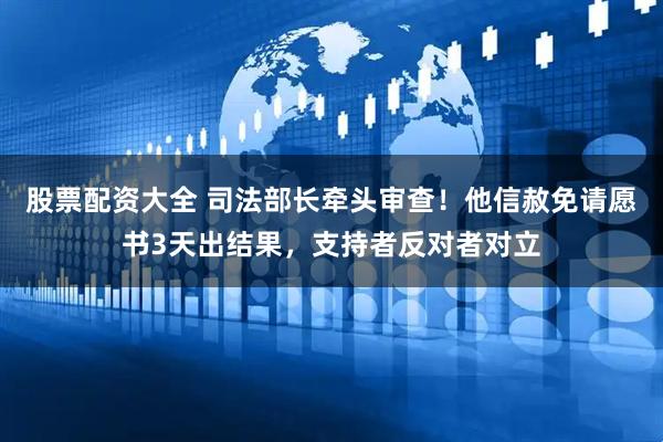 股票配资大全 司法部长牵头审查！他信赦免请愿书3天出结果，支持者反对者对立
