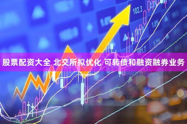 股票配资大全 北交所拟优化 可转债和融资融券业务