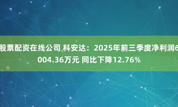 股票配资在线公司 科安达：2025年前三季度净利润6004.36万元 同比下降12.76%