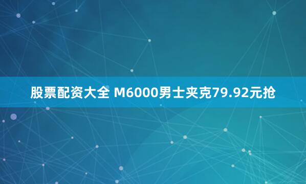 股票配资大全 M6000男士夹克79.92元抢