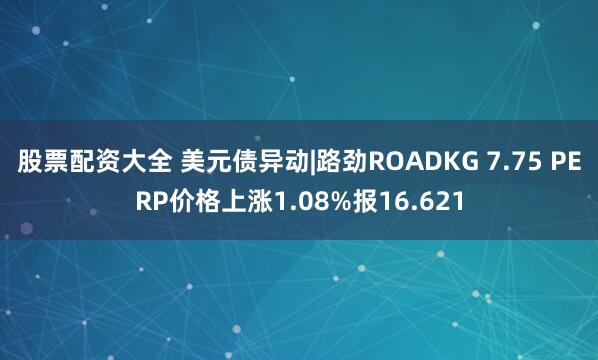 股票配资大全 美元债异动|路劲ROADKG 7.75 PERP价格上涨1.08%报16.621