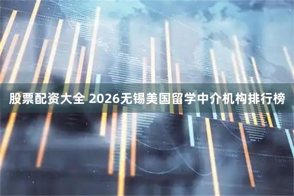 股票配资大全 2026无锡美国留学中介机构排行榜