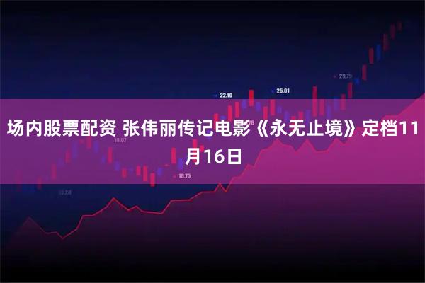 场内股票配资 张伟丽传记电影《永无止境》定档11月16日