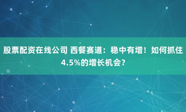 股票配资在线公司 西餐赛道：稳中有增！如何抓住4.5%的增长机会？