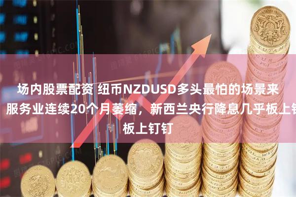 场内股票配资 纽币NZDUSD多头最怕的场景来了：服务业连续20个月萎缩，新西兰央行降息几乎板上钉钉