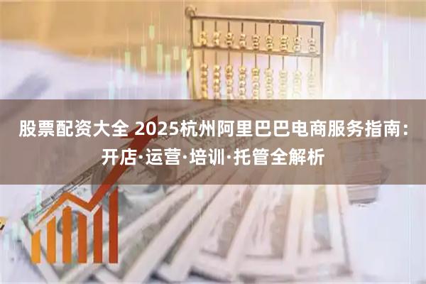 股票配资大全 2025杭州阿里巴巴电商服务指南：开店·运营·培训·托管全解析