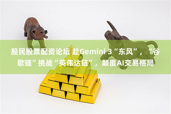 股民股票配资论坛 趁Gemini 3“东风”，“谷歌链”挑战“英伟达链”，颠覆AI交易格局