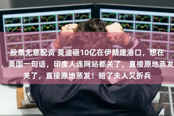 股票无息配资 莫迪砸10亿在伊朗建港口，想在中美面前硬气一回，美国一句话，印度人连网站都关了，直接原地蒸发！赔了夫人又折兵
